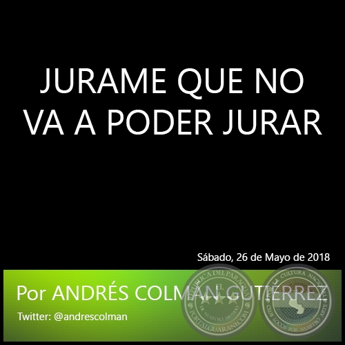 JURAME QUE NO VA A PODER JURAR - Por ANDRÉS COLMÁN GUTIÉRREZ - Sábado, 26 de Mayo de 2018